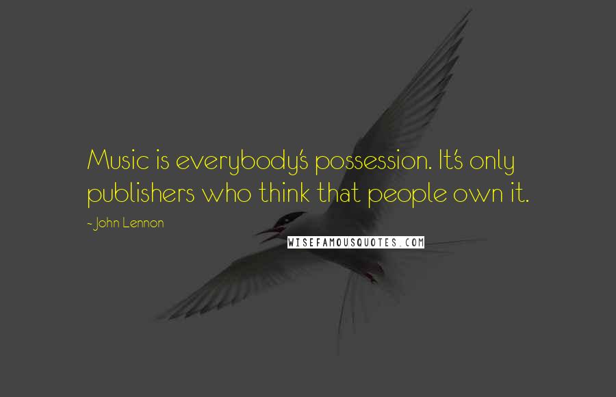 John Lennon Quotes: Music is everybody's possession. It's only publishers who think that people own it.