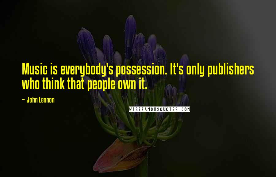 John Lennon Quotes: Music is everybody's possession. It's only publishers who think that people own it.