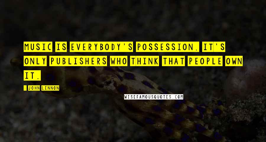 John Lennon Quotes: Music is everybody's possession. It's only publishers who think that people own it.