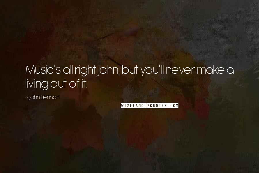 John Lennon Quotes: Music's all right John, but you'll never make a living out of it.