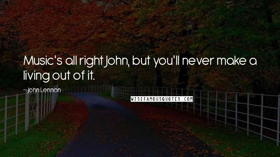 John Lennon Quotes: Music's all right John, but you'll never make a living out of it.