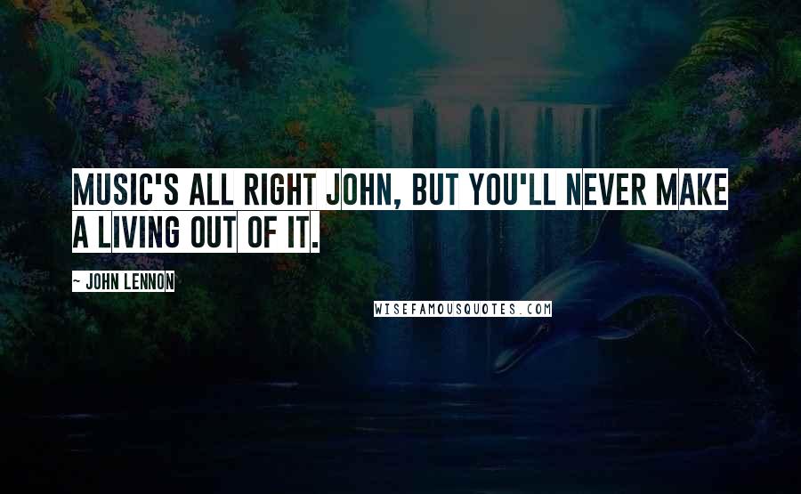 John Lennon Quotes: Music's all right John, but you'll never make a living out of it.