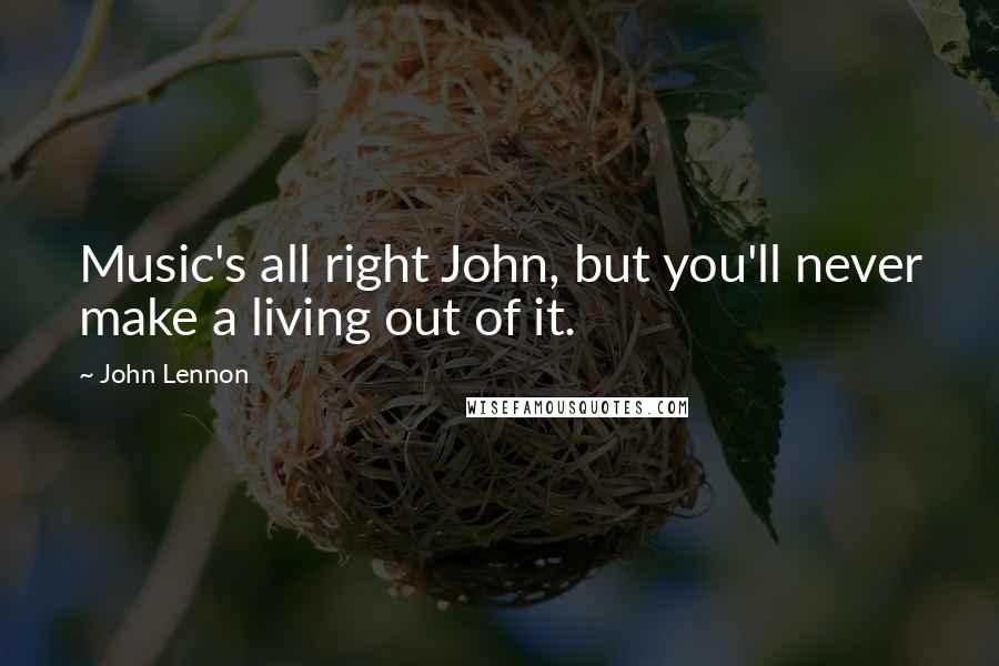 John Lennon Quotes: Music's all right John, but you'll never make a living out of it.