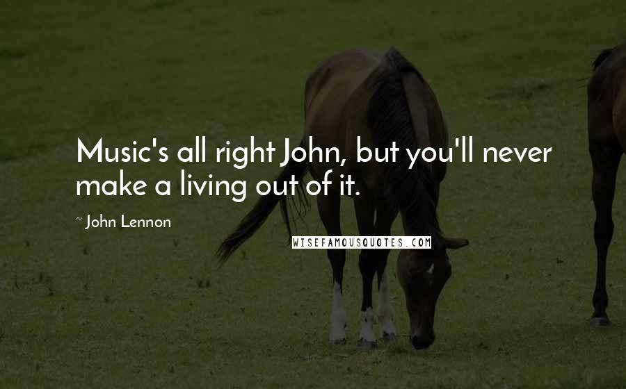 John Lennon Quotes: Music's all right John, but you'll never make a living out of it.