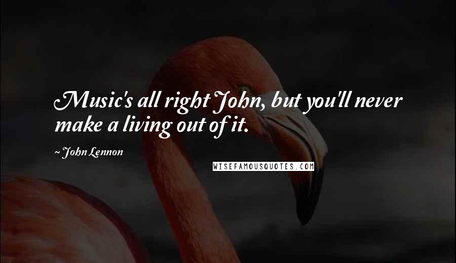 John Lennon Quotes: Music's all right John, but you'll never make a living out of it.