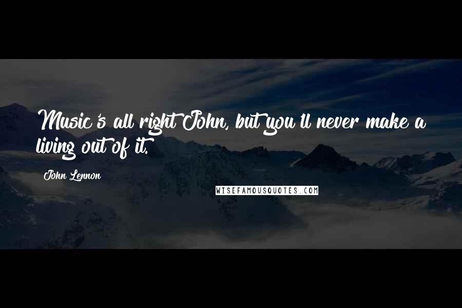 John Lennon Quotes: Music's all right John, but you'll never make a living out of it.