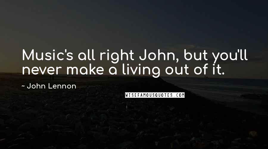 John Lennon Quotes: Music's all right John, but you'll never make a living out of it.