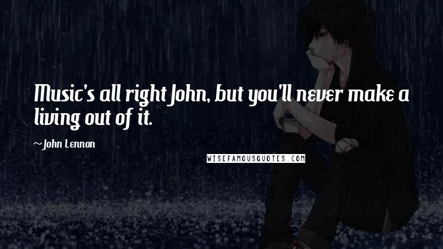 John Lennon Quotes: Music's all right John, but you'll never make a living out of it.