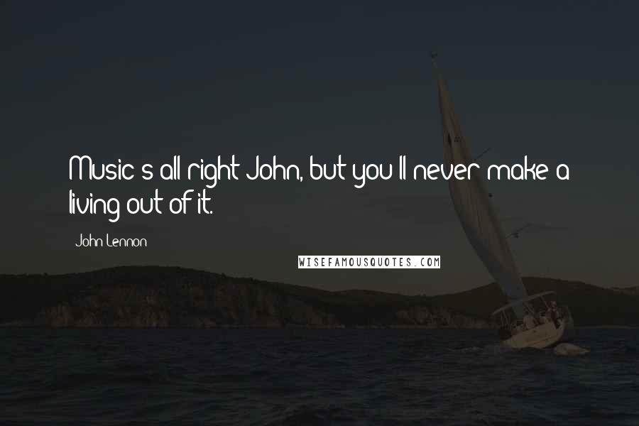 John Lennon Quotes: Music's all right John, but you'll never make a living out of it.