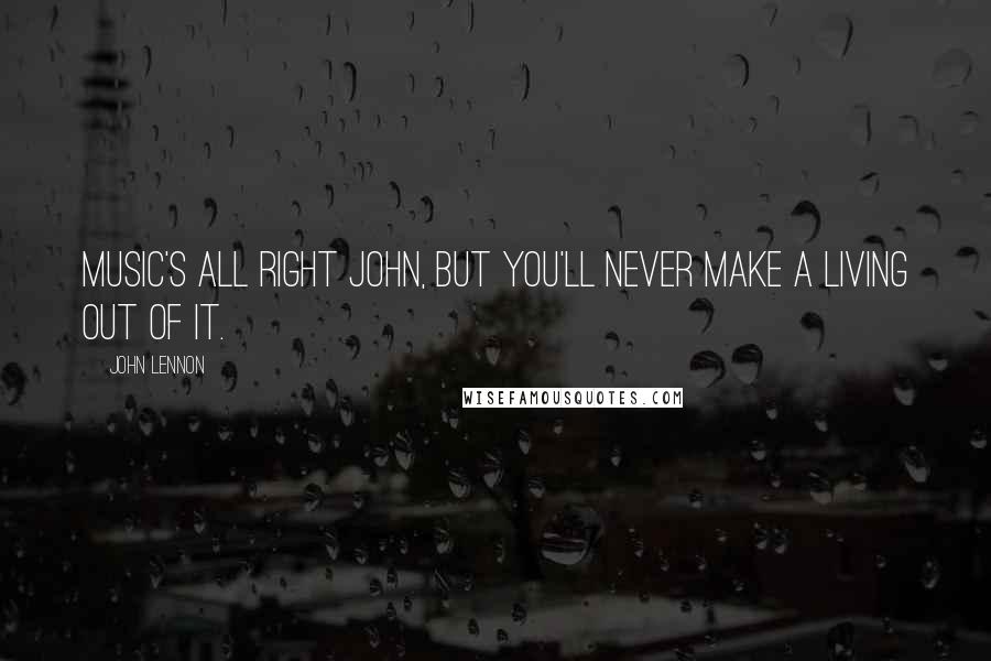 John Lennon Quotes: Music's all right John, but you'll never make a living out of it.