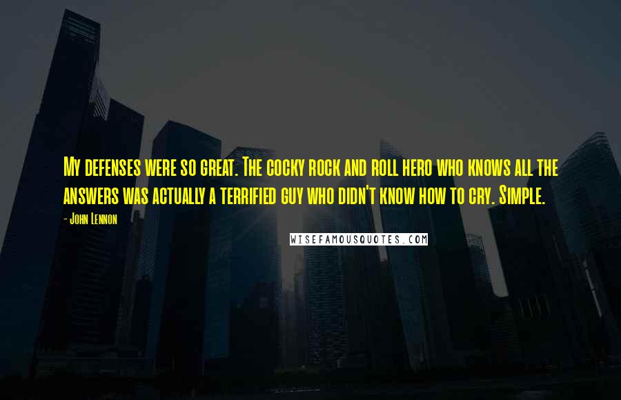John Lennon Quotes: My defenses were so great. The cocky rock and roll hero who knows all the answers was actually a terrified guy who didn't know how to cry. Simple.