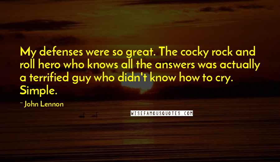 John Lennon Quotes: My defenses were so great. The cocky rock and roll hero who knows all the answers was actually a terrified guy who didn't know how to cry. Simple.