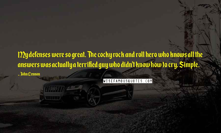 John Lennon Quotes: My defenses were so great. The cocky rock and roll hero who knows all the answers was actually a terrified guy who didn't know how to cry. Simple.
