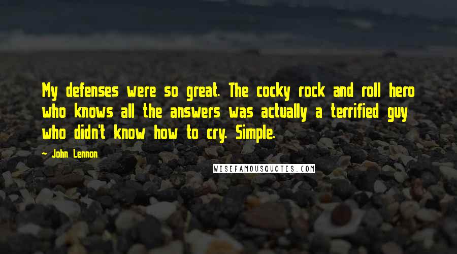 John Lennon Quotes: My defenses were so great. The cocky rock and roll hero who knows all the answers was actually a terrified guy who didn't know how to cry. Simple.