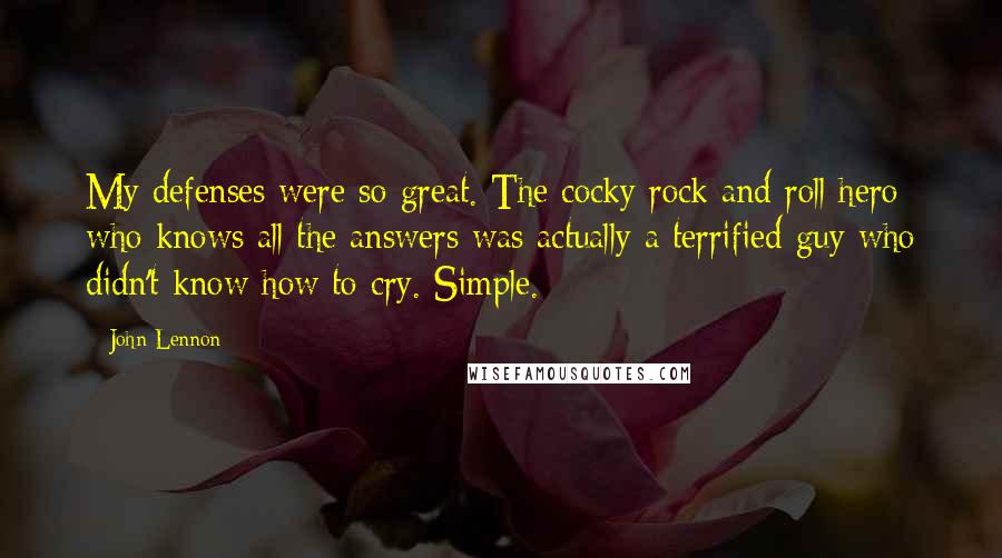 John Lennon Quotes: My defenses were so great. The cocky rock and roll hero who knows all the answers was actually a terrified guy who didn't know how to cry. Simple.