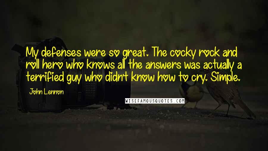 John Lennon Quotes: My defenses were so great. The cocky rock and roll hero who knows all the answers was actually a terrified guy who didn't know how to cry. Simple.