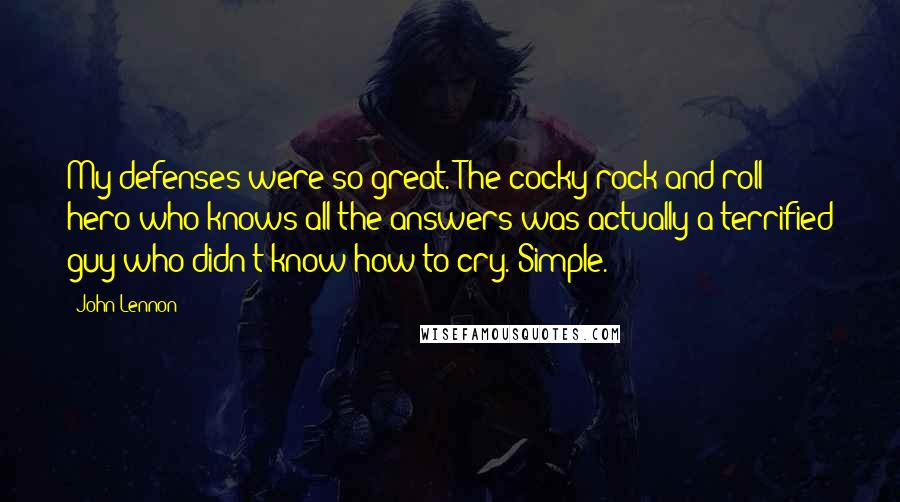 John Lennon Quotes: My defenses were so great. The cocky rock and roll hero who knows all the answers was actually a terrified guy who didn't know how to cry. Simple.