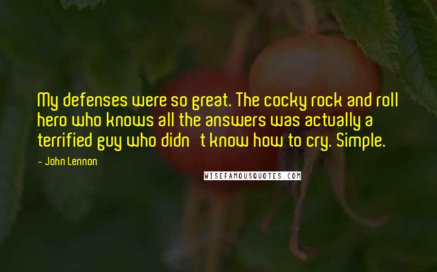 John Lennon Quotes: My defenses were so great. The cocky rock and roll hero who knows all the answers was actually a terrified guy who didn't know how to cry. Simple.