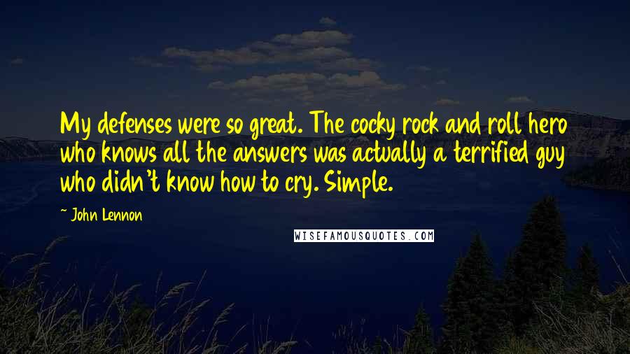 John Lennon Quotes: My defenses were so great. The cocky rock and roll hero who knows all the answers was actually a terrified guy who didn't know how to cry. Simple.