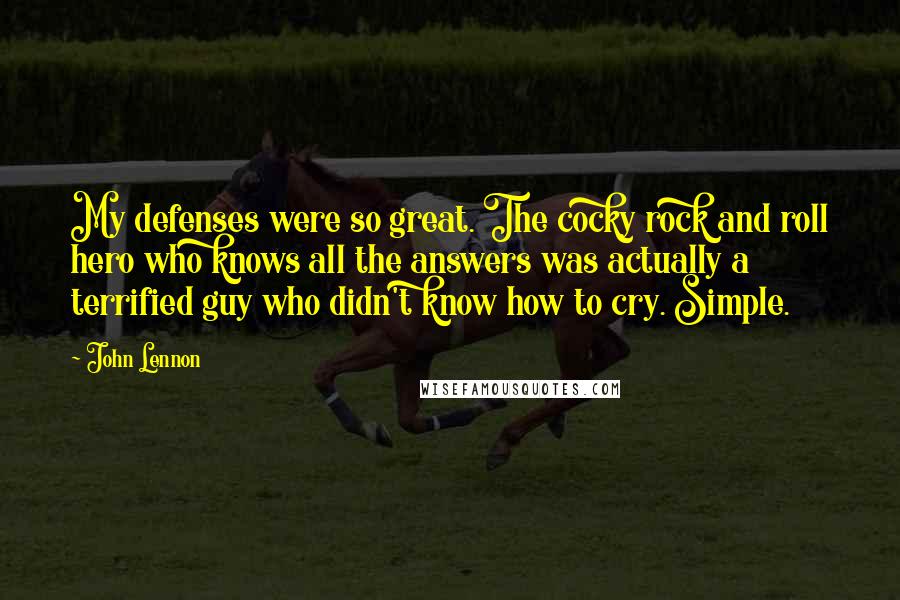 John Lennon Quotes: My defenses were so great. The cocky rock and roll hero who knows all the answers was actually a terrified guy who didn't know how to cry. Simple.