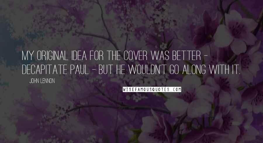 John Lennon Quotes: My original idea for the cover was better - decapitate Paul - but he wouldn't go along with it.