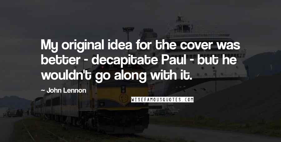 John Lennon Quotes: My original idea for the cover was better - decapitate Paul - but he wouldn't go along with it.