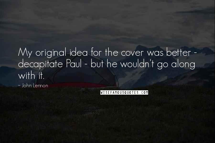 John Lennon Quotes: My original idea for the cover was better - decapitate Paul - but he wouldn't go along with it.