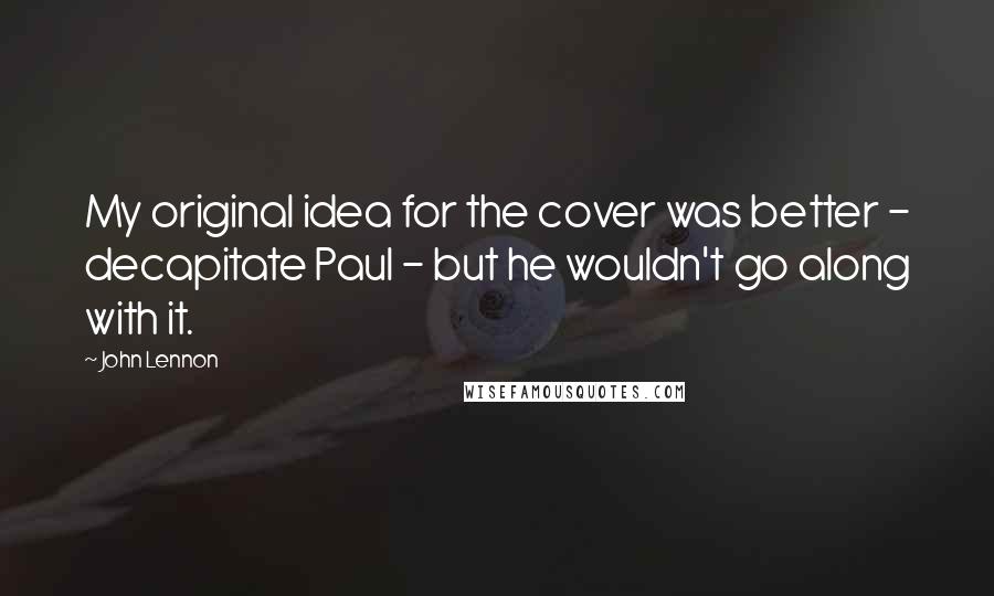 John Lennon Quotes: My original idea for the cover was better - decapitate Paul - but he wouldn't go along with it.