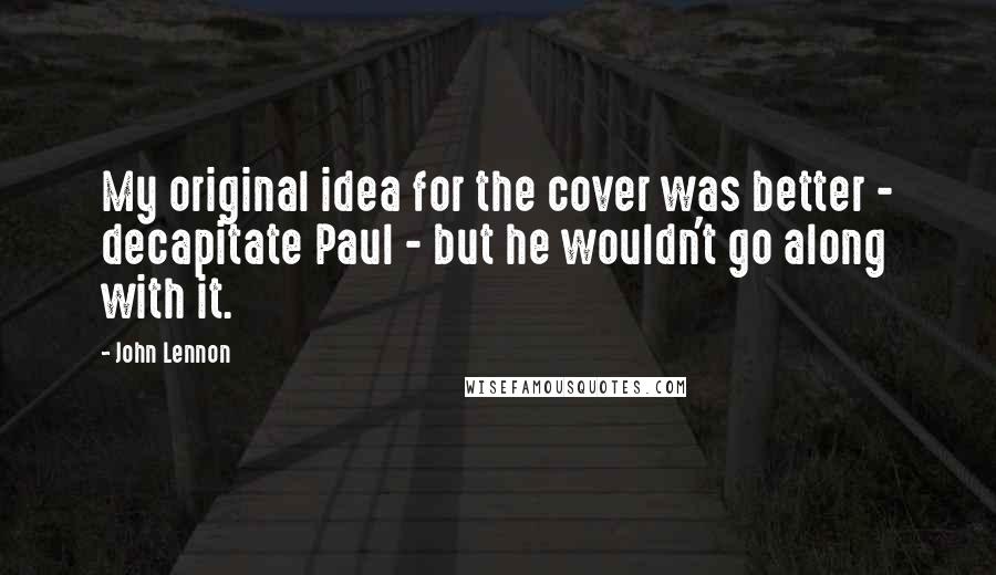 John Lennon Quotes: My original idea for the cover was better - decapitate Paul - but he wouldn't go along with it.