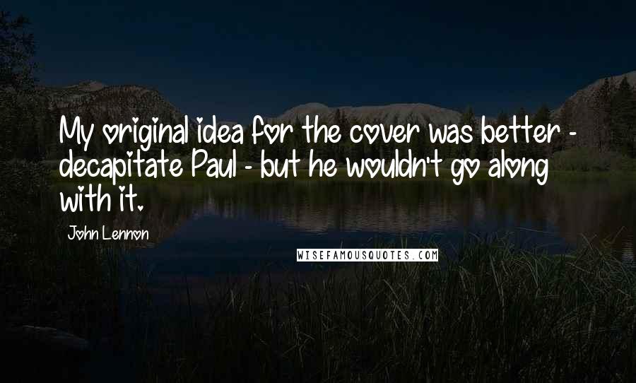 John Lennon Quotes: My original idea for the cover was better - decapitate Paul - but he wouldn't go along with it.