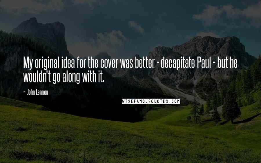 John Lennon Quotes: My original idea for the cover was better - decapitate Paul - but he wouldn't go along with it.