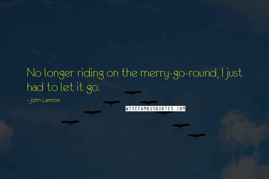 John Lennon Quotes: No longer riding on the merry-go-round, I just had to let it go.