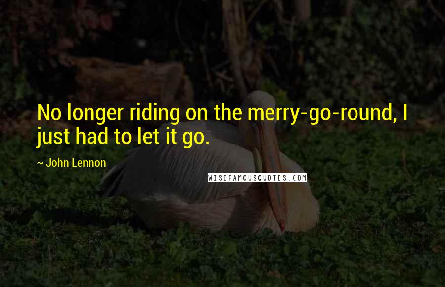 John Lennon Quotes: No longer riding on the merry-go-round, I just had to let it go.