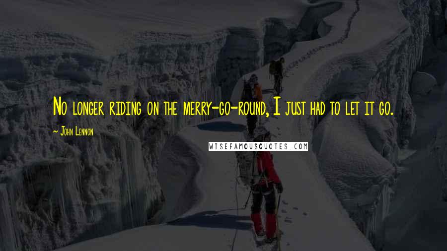 John Lennon Quotes: No longer riding on the merry-go-round, I just had to let it go.