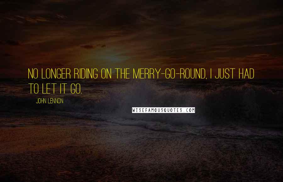 John Lennon Quotes: No longer riding on the merry-go-round, I just had to let it go.