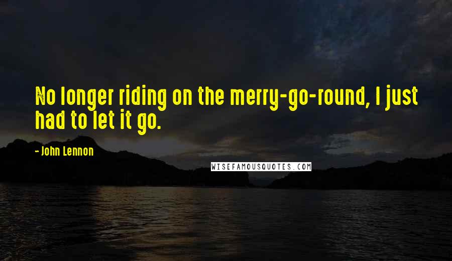 John Lennon Quotes: No longer riding on the merry-go-round, I just had to let it go.