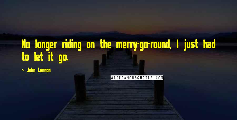 John Lennon Quotes: No longer riding on the merry-go-round, I just had to let it go.