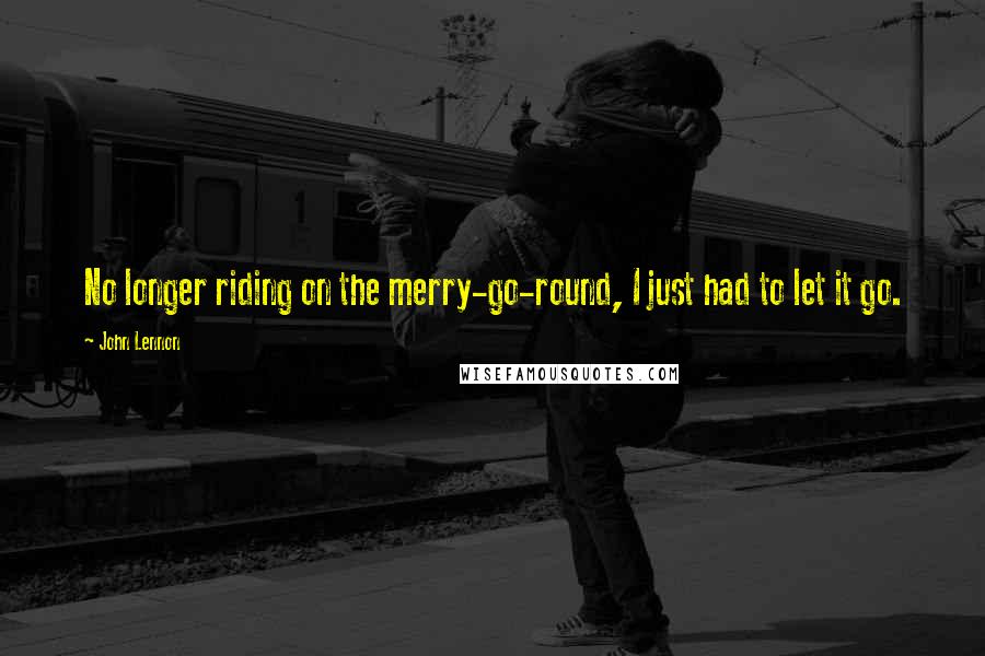 John Lennon Quotes: No longer riding on the merry-go-round, I just had to let it go.