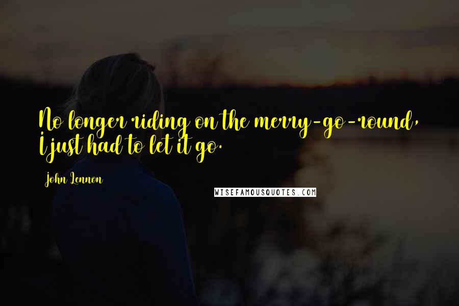 John Lennon Quotes: No longer riding on the merry-go-round, I just had to let it go.