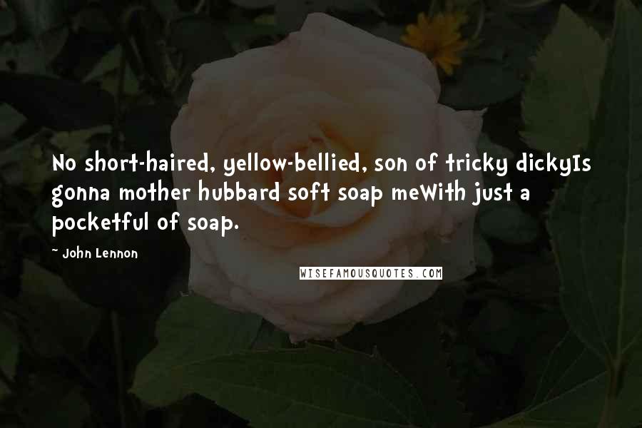 John Lennon Quotes: No short-haired, yellow-bellied, son of tricky dickyIs gonna mother hubbard soft soap meWith just a pocketful of soap.