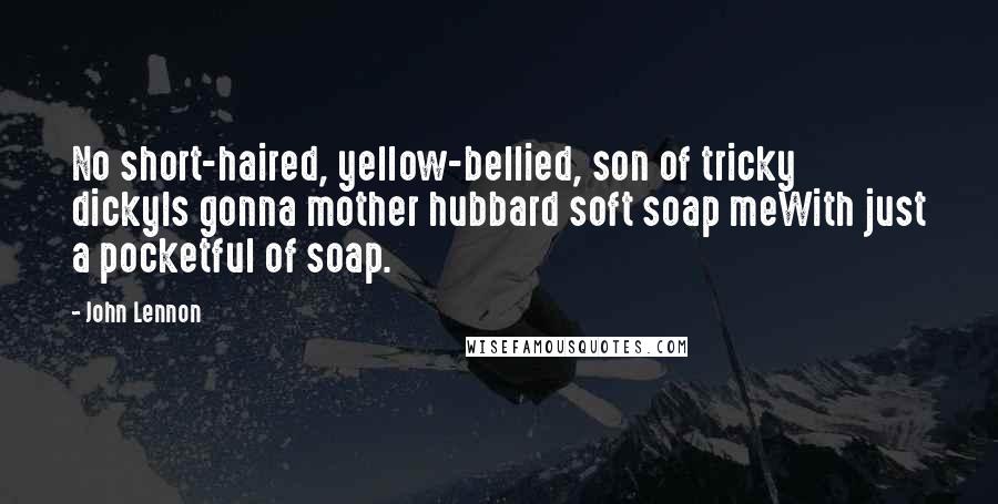 John Lennon Quotes: No short-haired, yellow-bellied, son of tricky dickyIs gonna mother hubbard soft soap meWith just a pocketful of soap.