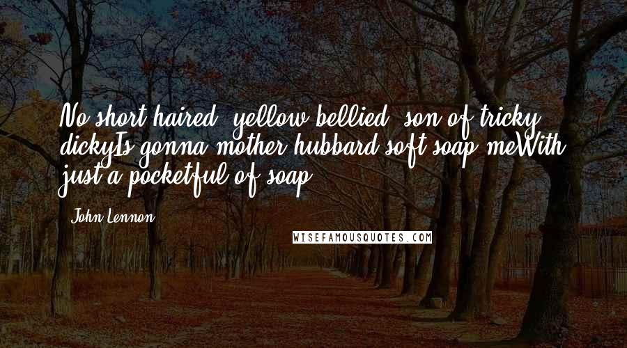 John Lennon Quotes: No short-haired, yellow-bellied, son of tricky dickyIs gonna mother hubbard soft soap meWith just a pocketful of soap.