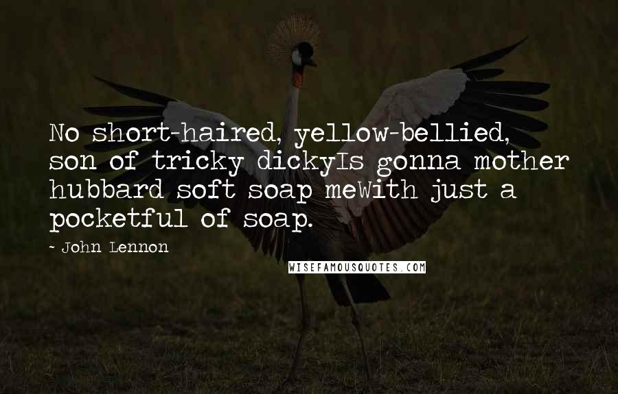 John Lennon Quotes: No short-haired, yellow-bellied, son of tricky dickyIs gonna mother hubbard soft soap meWith just a pocketful of soap.