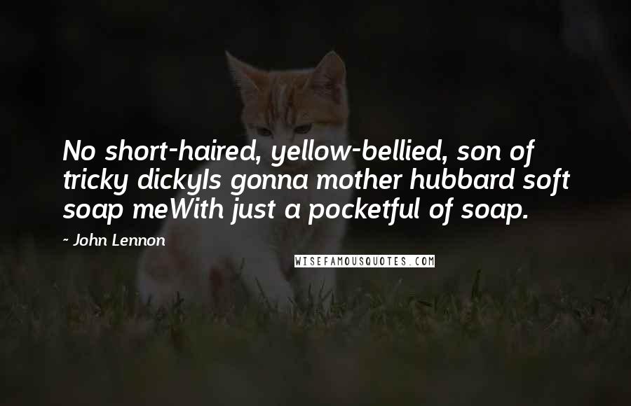 John Lennon Quotes: No short-haired, yellow-bellied, son of tricky dickyIs gonna mother hubbard soft soap meWith just a pocketful of soap.