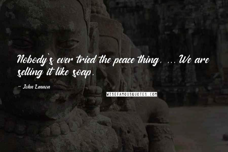 John Lennon Quotes: Nobody's ever tried the peace thing, ... We are selling it like soap.