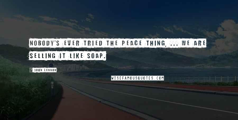 John Lennon Quotes: Nobody's ever tried the peace thing, ... We are selling it like soap.