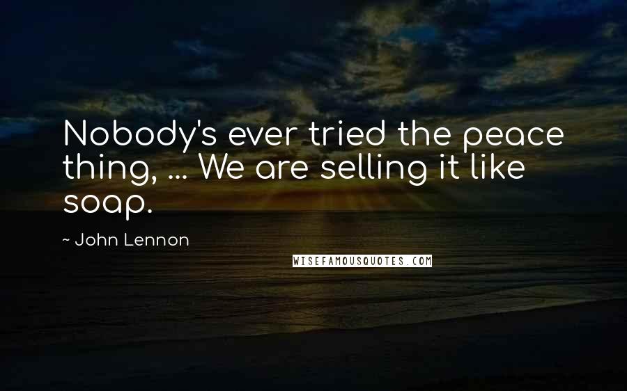 John Lennon Quotes: Nobody's ever tried the peace thing, ... We are selling it like soap.