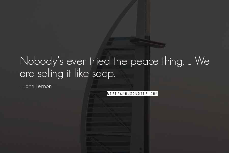 John Lennon Quotes: Nobody's ever tried the peace thing, ... We are selling it like soap.