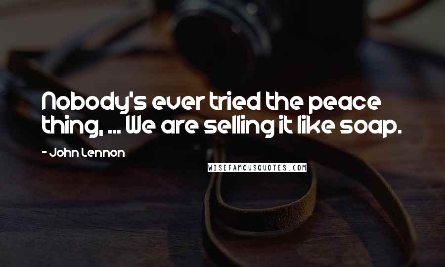 John Lennon Quotes: Nobody's ever tried the peace thing, ... We are selling it like soap.