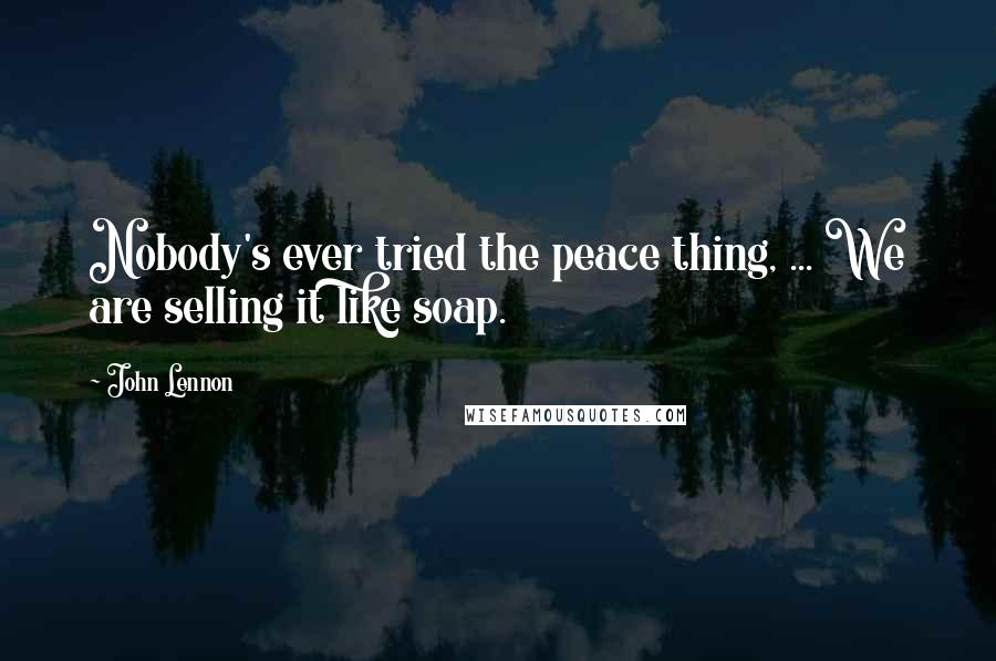 John Lennon Quotes: Nobody's ever tried the peace thing, ... We are selling it like soap.